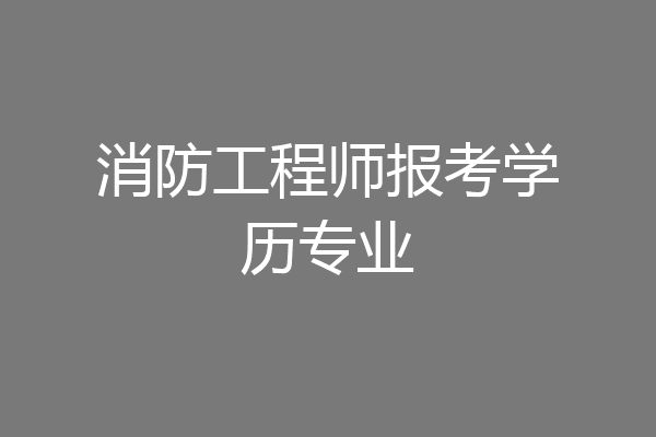 消防工程师报考学历专业