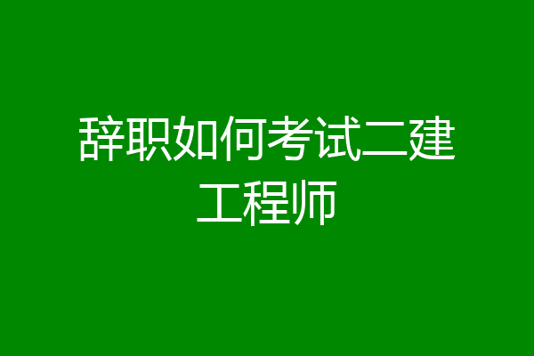 辞职如何考试二建工程师