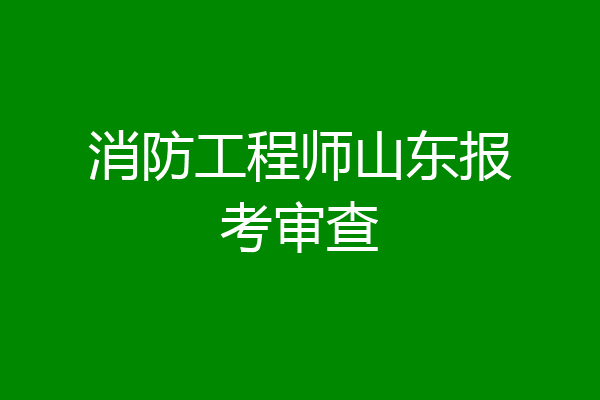 消防工程师山东报考审查