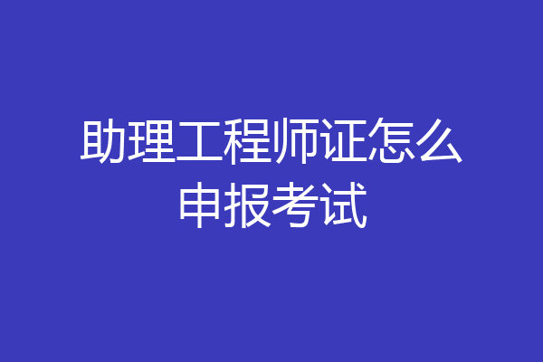 助理工程师证怎么申报考试