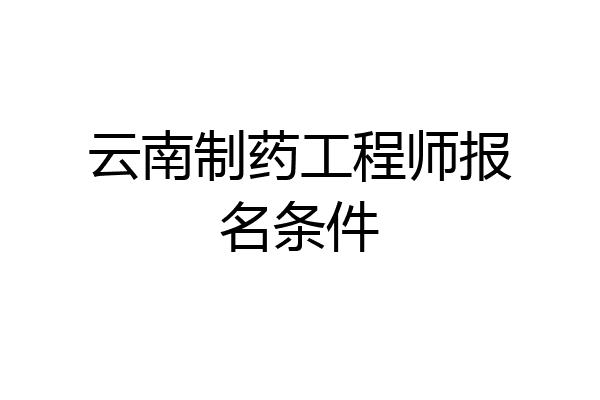 云南制药工程师报名条件
