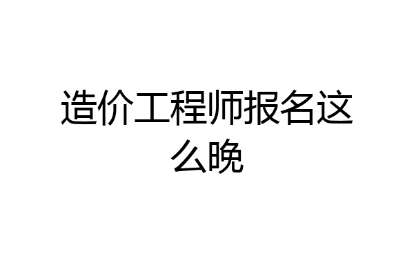 造价工程师报名这么晚