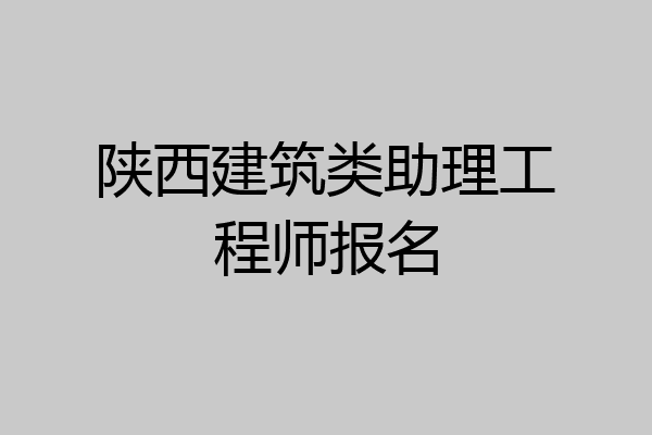 陕西建筑类助理工程师报名