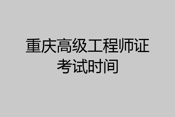 重庆高级工程师证考试时间