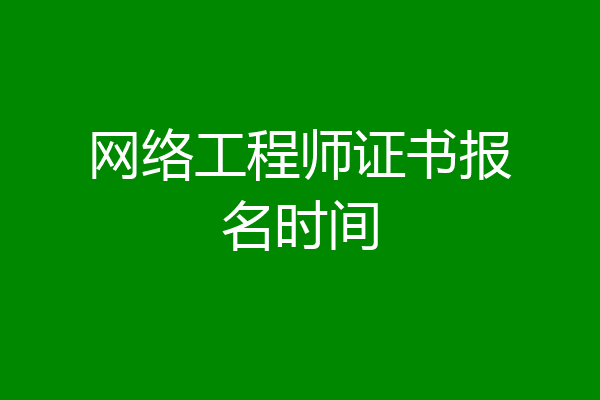网络工程师证书报名时间
