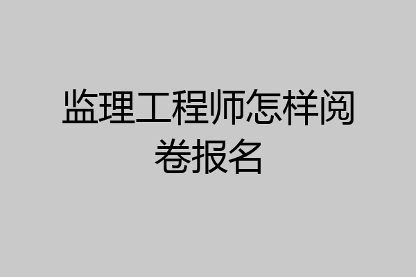 监理工程师怎样阅卷报名