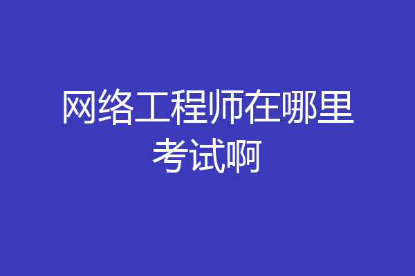网络工程师在哪里考试啊