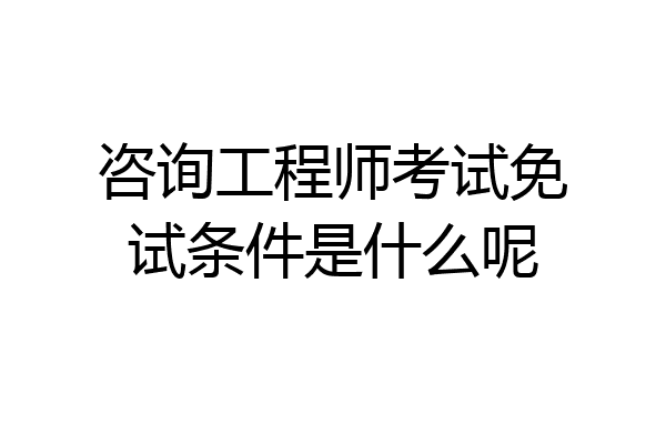 咨询工程师考试免试条件是什么呢