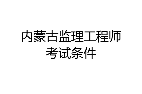 内蒙古监理工程师考试条件