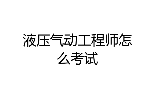 液压气动工程师怎么考试