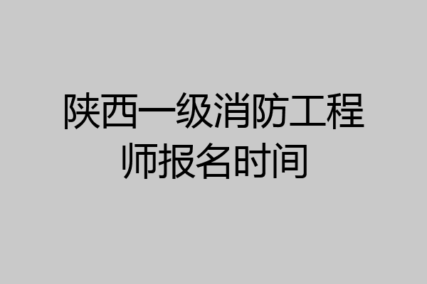陕西一级消防工程师报名时间