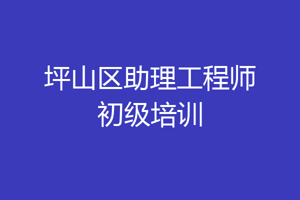 坪山区助理工程师初级培训