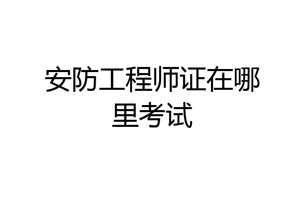 安防工程师证在哪里考试