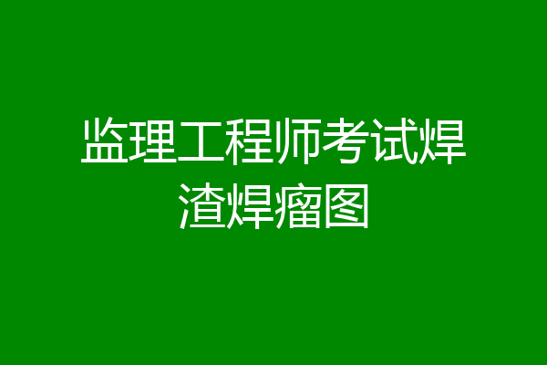 监理工程师考试焊渣焊瘤图