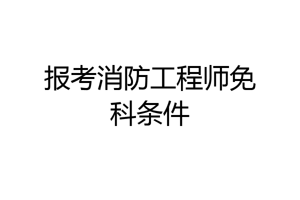 报考消防工程师免科条件