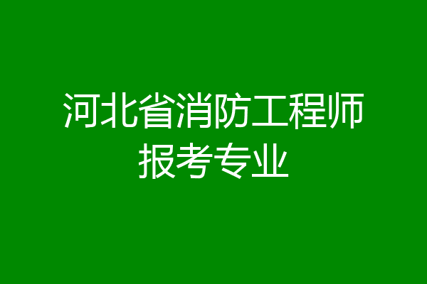河北省消防工程师报考专业