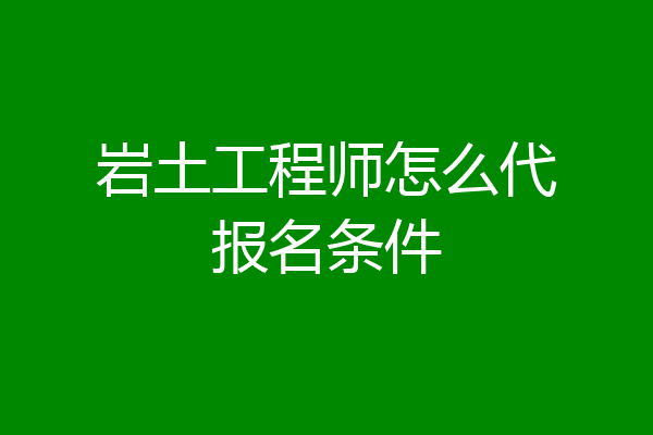 岩土工程师怎么代报名条件