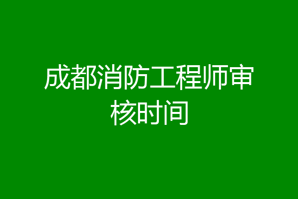 成都消防工程师审核时间
