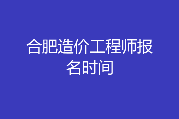 合肥造价工程师报名时间