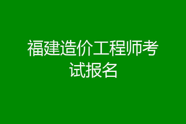 福建造价工程师考试报名
