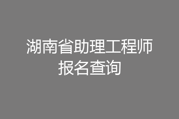 湖南省助理工程师报名查询