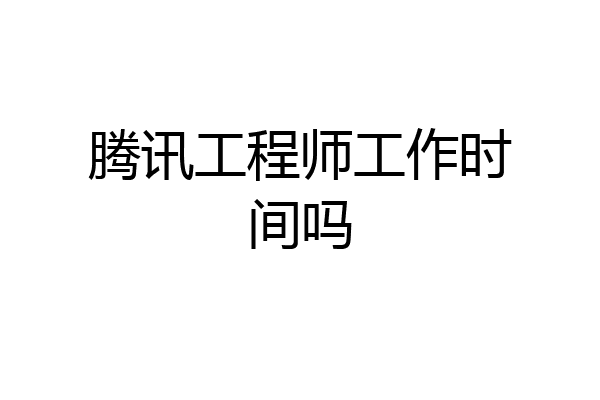腾讯工程师工作时间吗