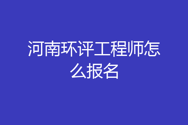河南环评工程师怎么报名