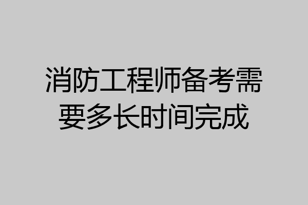 消防工程师备考需要多长时间完成