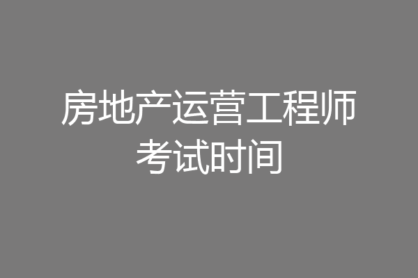 房地产运营工程师考试时间