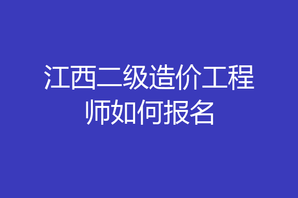 江西二级造价工程师如何报名