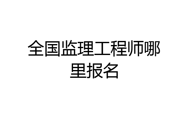 全国监理工程师哪里报名