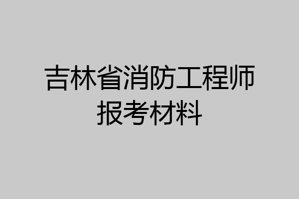 吉林省消防工程师报考材料