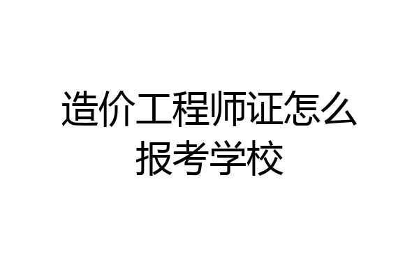 造价工程师证怎么报考学校