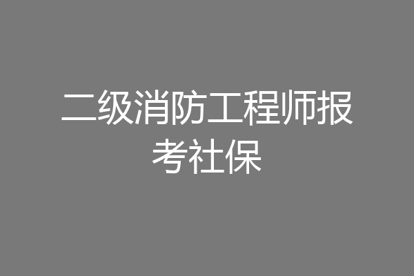 二级消防工程师报考社保