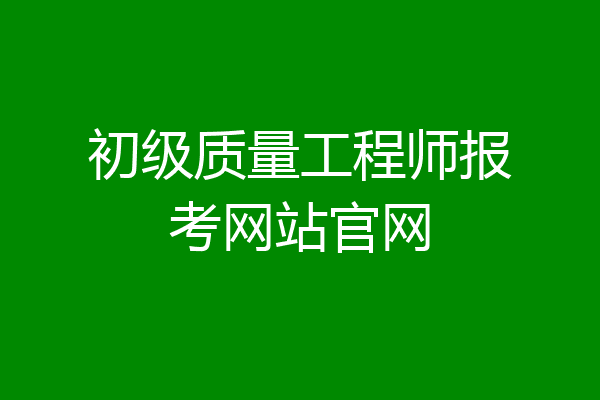 初级质量工程师报考网站官网