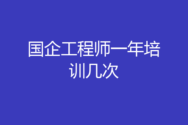 国企工程师一年培训几次