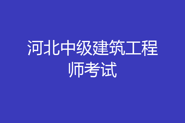 河北中级建筑工程师考试