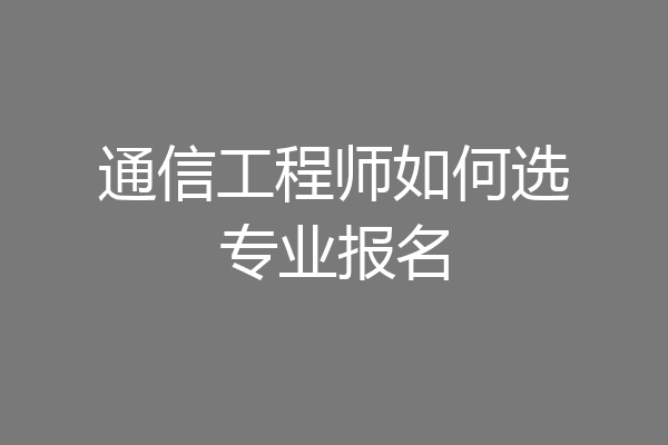 通信工程师如何选专业报名