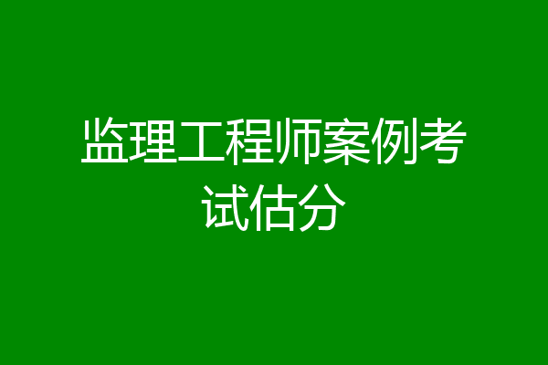 监理工程师案例考试估分