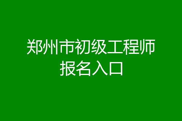 郑州市初级工程师报名入口