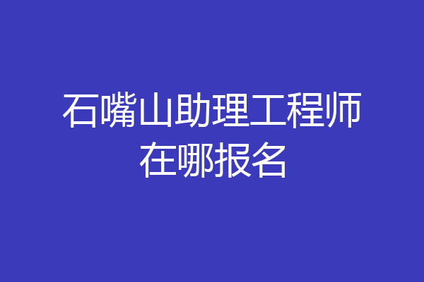 石嘴山助理工程师在哪报名