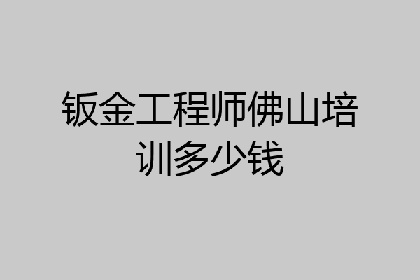 钣金工程师佛山培训多少钱