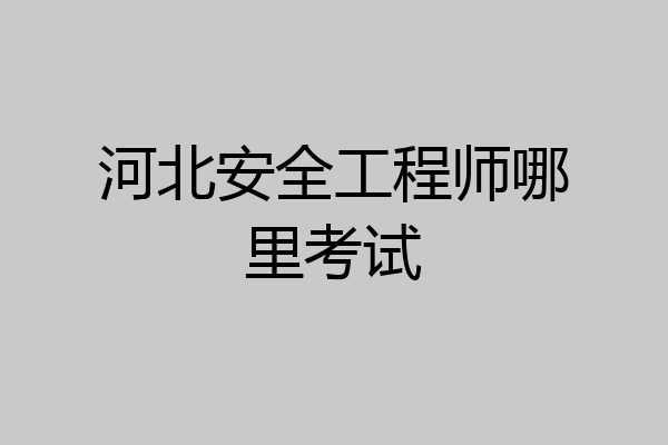 河北安全工程师哪里考试