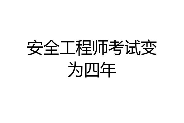 安全工程师考试变为四年