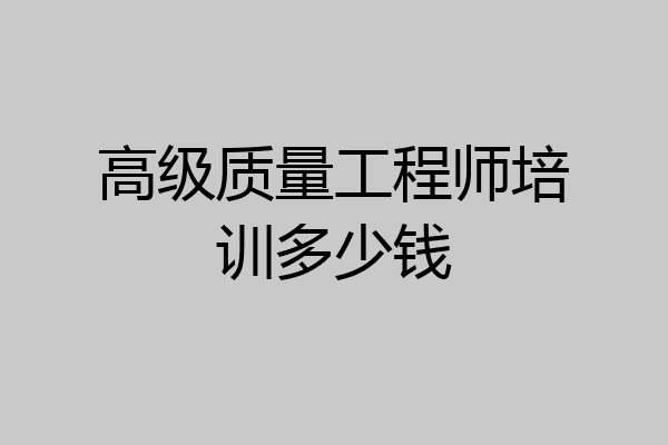 高级质量工程师培训多少钱