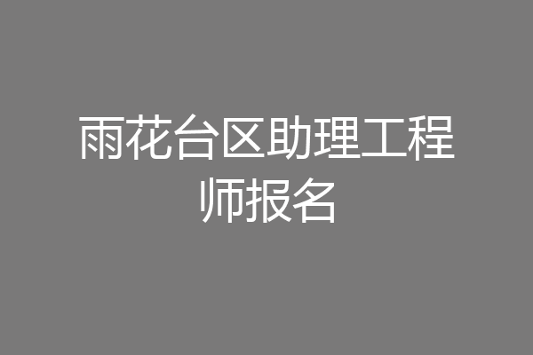 雨花台区助理工程师报名