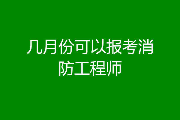 几月份可以报考消防工程师