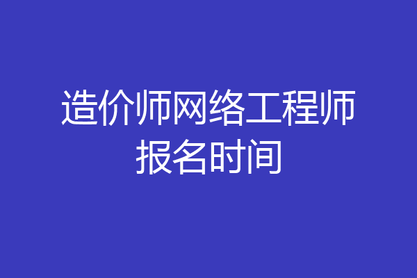 造价师网络工程师报名时间