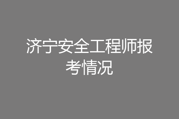 济宁安全工程师报考情况