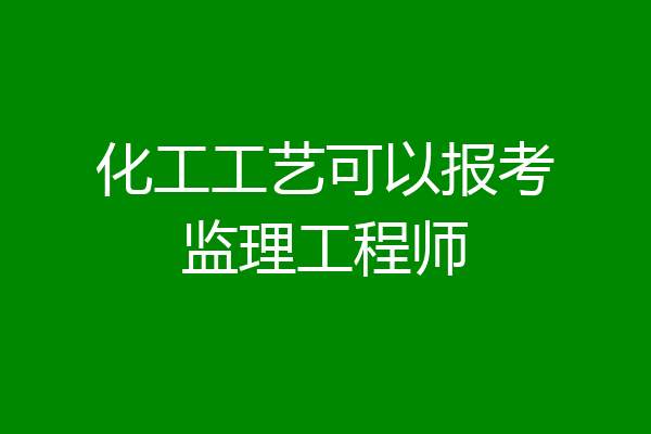 化工工艺可以报考监理工程师